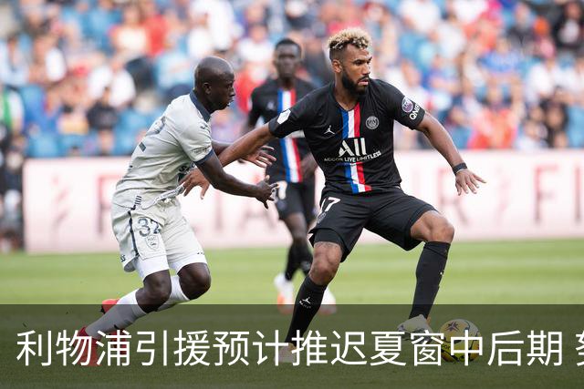 利物浦引援预计推迟夏窗中后期 努涅斯和萨拉赫都不可能回归