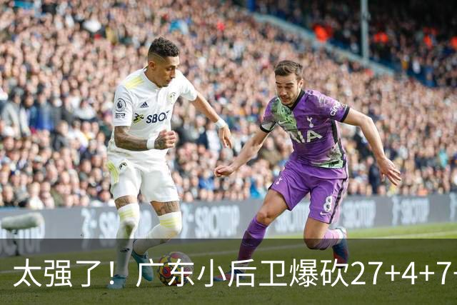 太强了！广东小后卫爆砍27+4+7+4 身高1米76打爆U21联赛 杜锋很吃惊