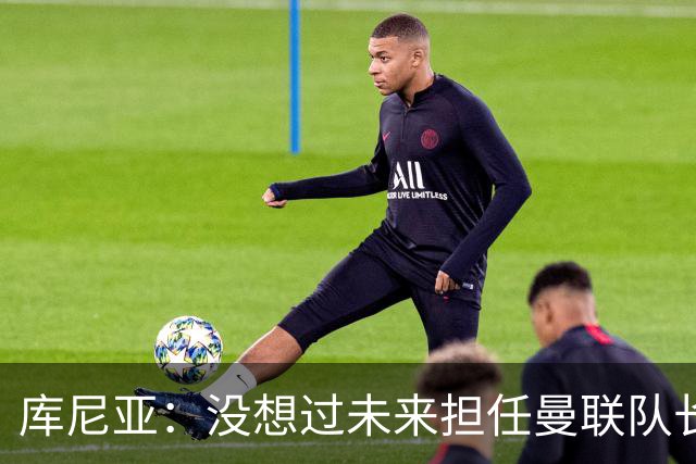 库尼亚：没想过未来担任曼联队长 西班牙是世界杯夺冠热门