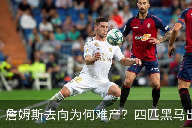 詹姆斯去向为何难产？四匹黑马出现加剧混乱